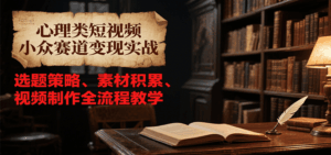 心理类短视频小众赛道变现实战，选题策略、素材积累、视频制作全流程教学-离锋创库