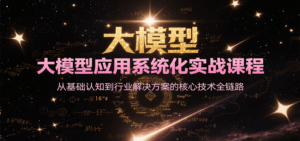 大模型应用系统化实战课程，从基础认知到行业解决方案的核心技术全链路-离锋创库