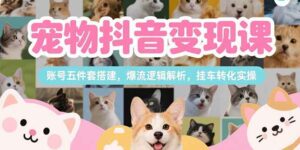 宠物抖音变现课，账号五件套搭建，爆流逻辑解析，挂车转化实操-离锋创库