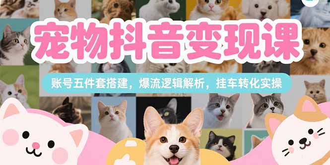 宠物抖音变现课，账号五件套搭建，爆流逻辑解析，挂车转化实操-离锋创库