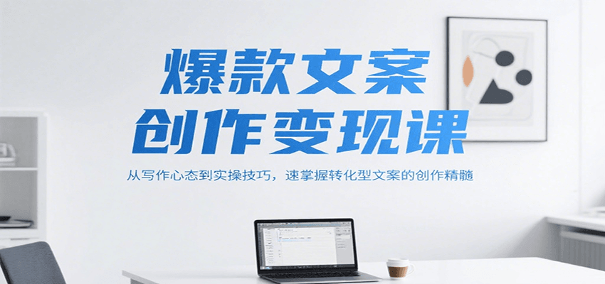 爆款文案创作变现课,从写作心态到实操技巧,速掌握转化型文案的创作精髓-离锋创库