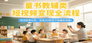童书教辅类短视频变现全流程,抓住旺季红利,实现从0到百万销量的突破!-离锋创库