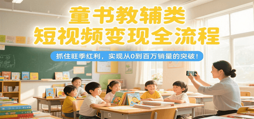 童书教辅类短视频变现全流程,抓住旺季红利,实现从0到百万销量的突破!-离锋创库