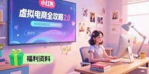 虚拟电商全攻略2.0，开店选品实操流程，账号定位、货源发布、笔记发布技巧-离锋创库