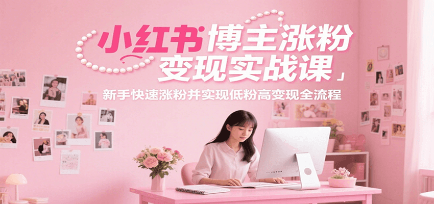 小红书博主涨粉变现实战课,新手快速涨粉并实现低粉高变现全流程-离锋创库