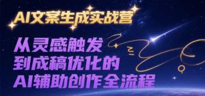 AI文案生成实战营,从灵感触发到成稿优化的AI辅助创作全流程-离锋创库