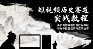 短视频历史赛道实战教程，手机电脑双端剪辑教程和账号运营指南与变现技巧-离锋创库