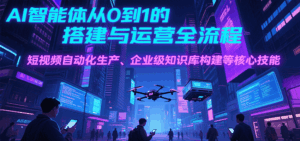AI智能体从0到1的搭建与运营全流程,短视频自动化生产、企业级知识库构建等核心技能-离锋创库