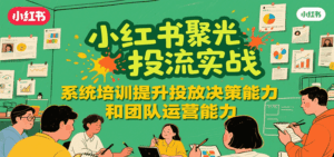 小红书聚光投流实战，系统学习提升投放决策能力和团队运营能力-离锋创库