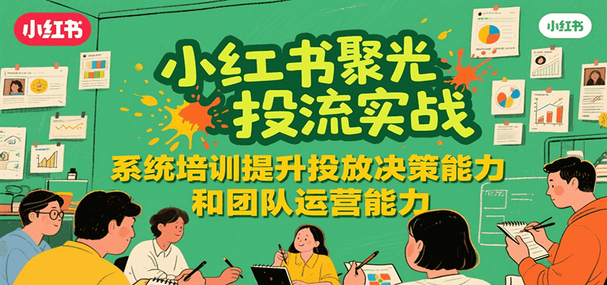 小红书聚光投流实战,系统学习提升投放决策能力和团队运营能力-离锋创库