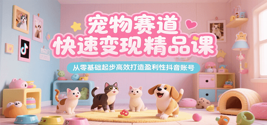宠物赛道快速变现精品课,从零基础起步高效打造盈利性抖音账号-离锋创库