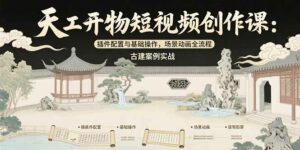 天工开物短视频创作课:插件配置与基础操作,场景动画全流程 古建案例实战-离锋创库