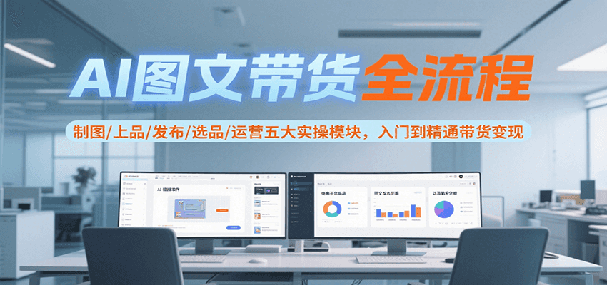 AI图文带货全流程，制图/上品/发布/选品/运营五大实操模块，入门到精通带货变现-离锋创库