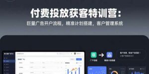 付费投放获客特训营:巨量广告开户流程,精准计划搭建,客户管理系统-离锋创库