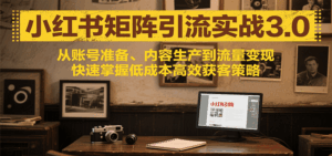 小红书矩阵引流3.0,从账号准备、内容生产到流量变现,快速掌握低成本高效获客策略-离锋创库