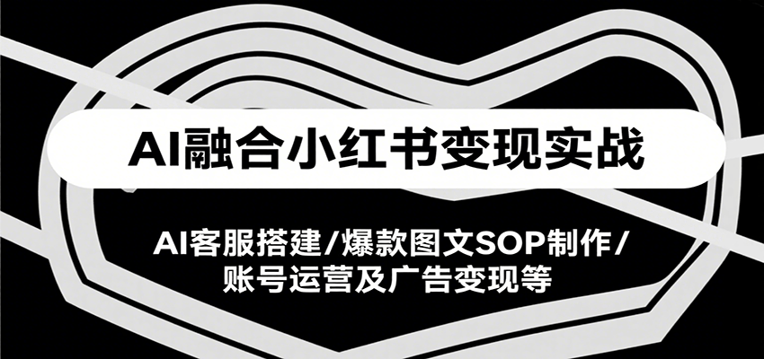 AI融合小红书变现实战课,AI客服搭建/爆款图文SOP制作/账号运营及广告变现等-离锋创库