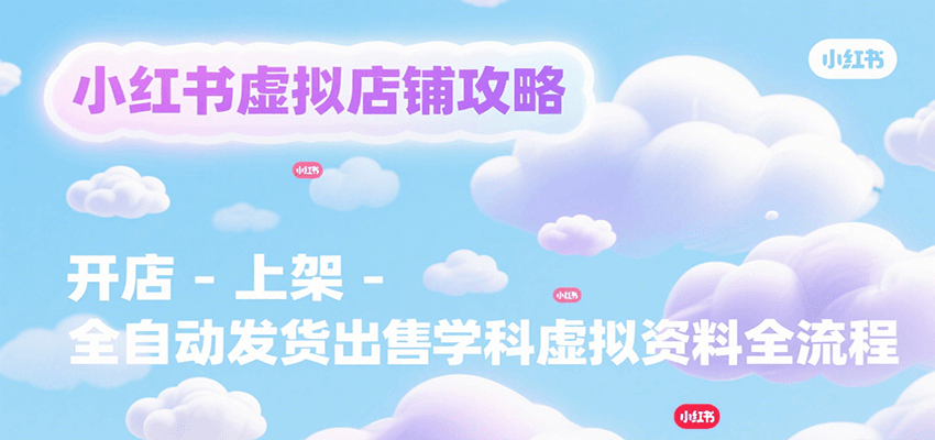 小红书虚拟店铺攻略,开店-上架-全自动发货出售学科虚拟资料完整流程-离锋创库