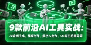 9款前沿AI工具实战课：AI音乐生成、视频创作、数字人制作、CG角色动画等等-离锋创库