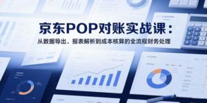 2025京东POP对账实战课：从数据导出、报表解析到成本核算的全流程财务处理-离锋创库