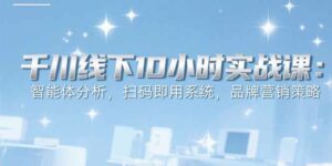 6月千川线下10小时实战课：智能体分析，扫码即用系统，品牌营销策略-离锋创库