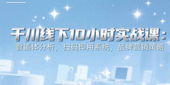 6月千川线下10小时实战课：智能体分析，扫码即用系统，品牌营销策略-离锋创库