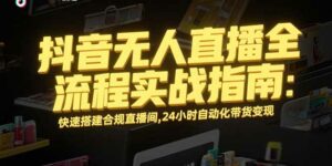 抖音无人直播全流程实战指南:快速搭建合规直播间,24小时自动化带货变现-离锋创库