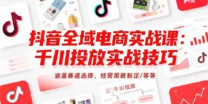抖音全域电商实战课：千川投放实战技巧，涵盖赛道选择、经营策略制定/等等-离锋创库
