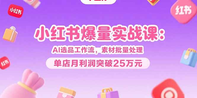 小红书爆量实战课：AI选品工作流，素材批量处理，单店月利润突破25万元-离锋创库