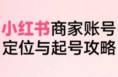 小红书电商全链路实战从定位到爆单，系统拆解小红书商家起号全流程(更新)-离锋创库