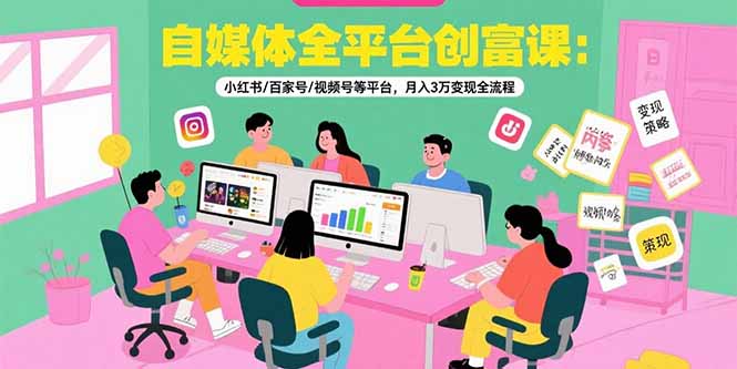 自媒体全平台创富课：小红书/百家号/视频号等平台，月入3万变现全流程-离锋创库