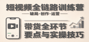 短视频全链路训练营：含破局、创作、运营、带货等多方面，详解各环节要点与实操技巧-离锋创库