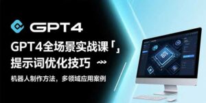 GPT4全场景实战课：提示词优化技巧，机器人制作方法，多领域应用案例-离锋创库