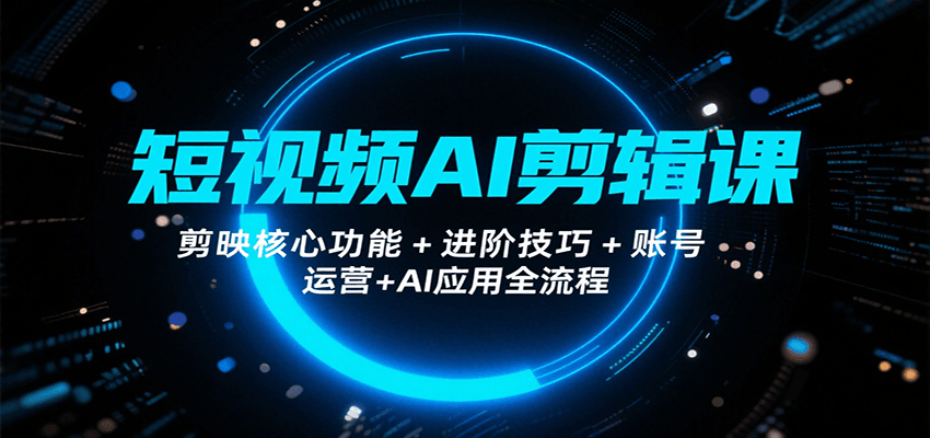 短视频AI剪辑课,剪映核心功能+进阶技巧+账号运营+AI应用全流程-离锋创库