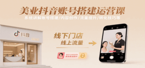 美业抖音账号搭建运营课，系统讲解账号搭建/内容创作/流量提升/转化技巧等-离锋创库