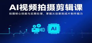 AI视频拍摄剪辑课，拍摄核心技能与后期处理，掌握从创意到成片制作能力-离锋创库