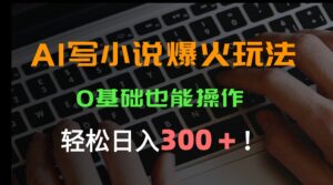 AI写小说爆火玩法,0基础也能操作,日收益轻松300+!-离锋创库
