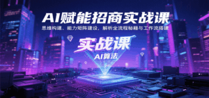 AI赋能招商实战课：思维构建、能力矩阵建设，解析全流程秘籍与工作流搭建-离锋创库