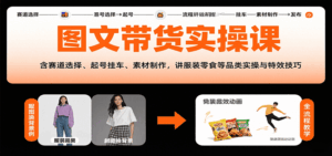 图文带货实操课,含赛道选择、起号挂车、素材制作,讲服装零食等品类实操与特效技巧-离锋创库