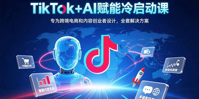 TikTok+AI赋能冷启动课：专为跨境电商和内容创业者设计，全套解决方案-离锋创库