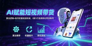 AI赋能短视频带货:算法逻辑+账号权重底层机制,0到1打造高转化带货账号-离锋创库