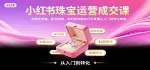 小红书珠宝运营成交课:含底层逻辑、账号拆解,讲封面选题技巧与直播从入门到转化策略-离锋创库