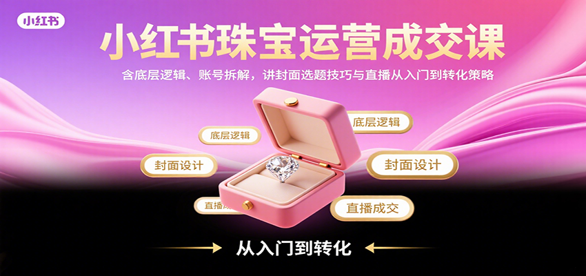 小红书珠宝运营成交课:含底层逻辑、账号拆解,讲封面选题技巧与直播从入门到转化策略-离锋创库