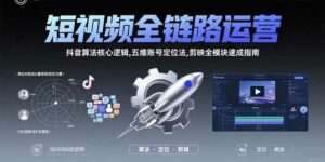 短视频全链路运营:抖音算法核心逻辑,五维账号定位法,剪映全模块速成指南-离锋创库