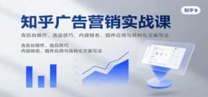 知乎广告营销实战课,含后台操作、选品技巧,内容排名、插件应用与高转化文案写法-离锋创库