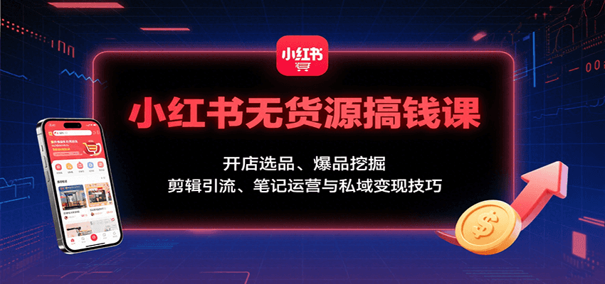 小红书无货源搞钱课：开店选品、爆品挖掘，剪辑引流、笔记运营与私域变现技巧-离锋创库