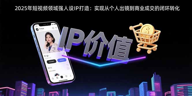2025年短视频领域人设IP打造：实现从个人出镜到商业成交的闭环转化-离锋创库