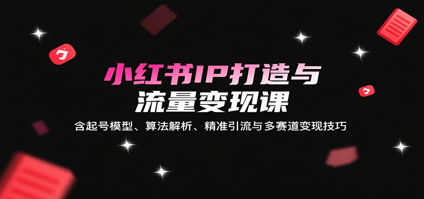 小红书IP打造与流量变现课:含起号模型、算法解析、精准引流与多赛道变现技巧-离锋创库