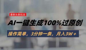 头条最新玩法，AI一键生成100%过原创，操作简单，3分钟一条，月入3W＋-离锋创库
