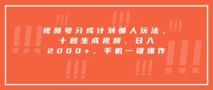 视频号分成计划懒人玩法，十秒生成视频，日入2000+，手机一键操作-离锋创库