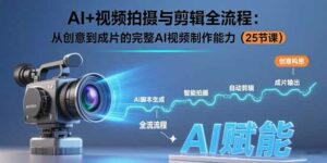 AI+视频拍摄与剪辑全流程:从创意到成片的完整AI视频制作能力(25节课-离锋创库